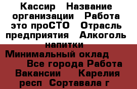 Кассир › Название организации ­ Работа-это проСТО › Отрасль предприятия ­ Алкоголь, напитки › Минимальный оклад ­ 31 000 - Все города Работа » Вакансии   . Карелия респ.,Сортавала г.